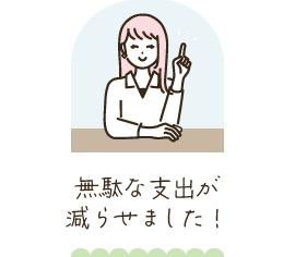 無駄な支出が減らせました